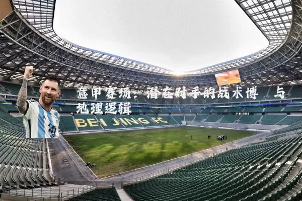 意甲赛场：潜在对手的战术博弈与地理逻辑