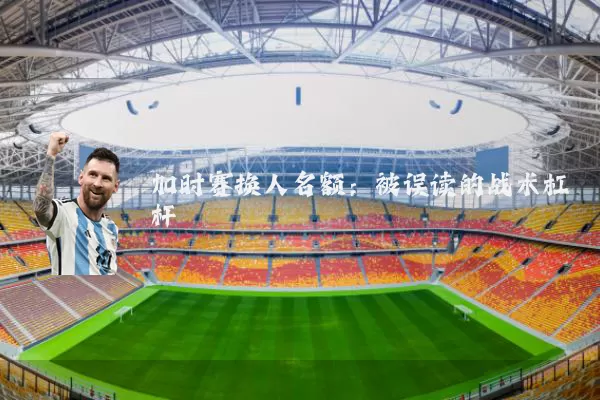 加时赛换人名额：被误读的战术杠杆