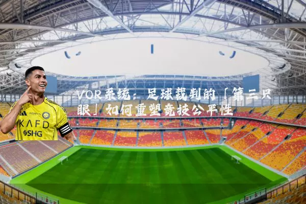 VOR系统：足球裁判的「第三只眼」如何重塑竞技公平性