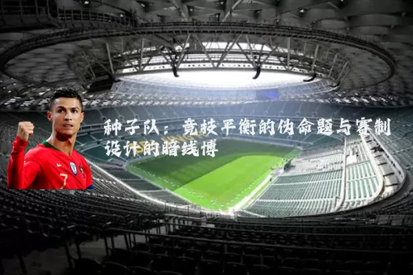 种子队:竞技平衡的伪命题与赛制设计的暗线博弈