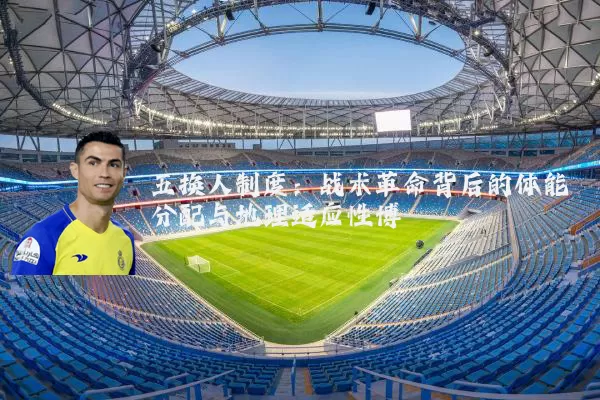 五换人制度:战术革命背后的体能分配与地理适应性博弈
